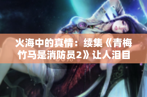 火海中的真情：续集《青梅竹马是消防员2》让人泪目