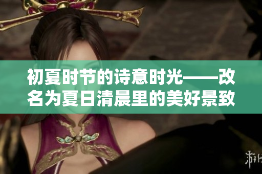 初夏时节的诗意时光——改名为夏日清晨里的美好景致