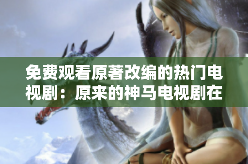 免费观看原著改编的热门电视剧：原来的神马电视剧在线观看服务