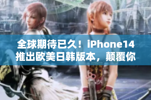全球期待已久！iPhone14推出欧美日韩版本，颠覆你手机体验！