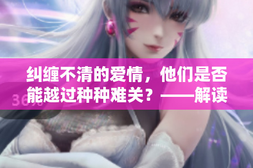纠缠不清的爱情，他们是否能越过种种难关？——解读小说《枕边欢情》