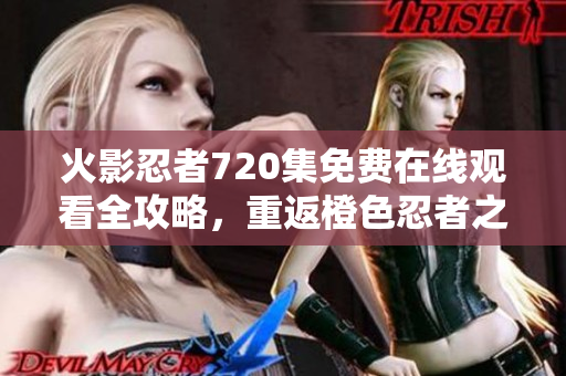 火影忍者720集免费在线观看全攻略，重返橙色忍者之路