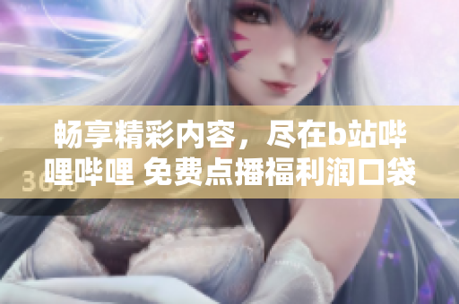 畅享精彩内容，尽在b站哔哩哔哩 免费点播福利润口袋