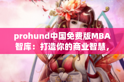 prohund中国免费版MBA智库：打造你的商业智慧，开启职业晋升之路(1)