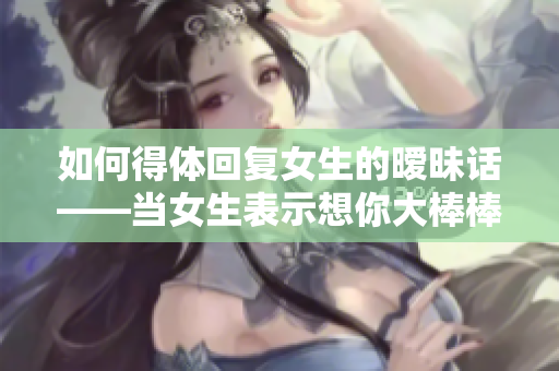 如何得体回复女生的暧昧话——当女生表示想你大棒棒该怎么回应