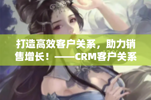 打造高效客户关系，助力销售增长！——CRM客户关系管理系统