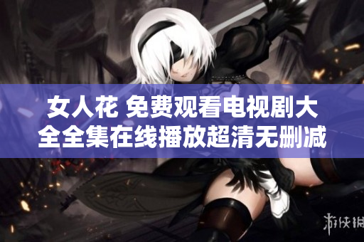女人花 免费观看电视剧大全全集在线播放超清无删减资源推荐
