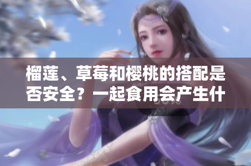 榴莲、草莓和樱桃的搭配是否安全？一起食用会产生什么效果？
