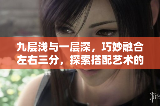 九层浅与一层深，巧妙融合左右三分，探索搭配艺术的奇妙之旅