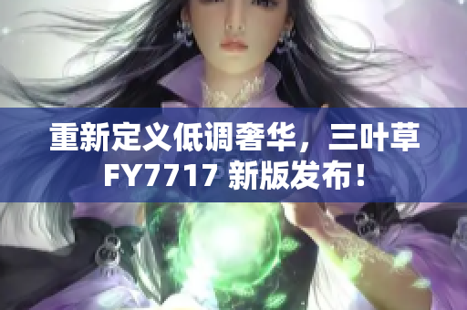 重新定义低调奢华，三叶草FY7717 新版发布！
