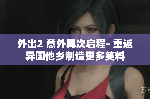 外出2 意外再次启程- 重返异国他乡制造更多笑料