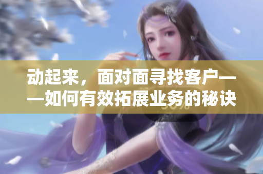 动起来，面对面寻找客户——如何有效拓展业务的秘诀