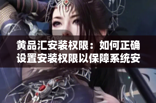 黄品汇安装权限：如何正确设置安装权限以保障系统安全