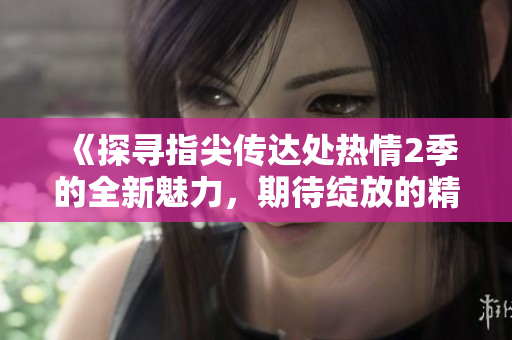 《探寻指尖传达处热情2季的全新魅力，期待绽放的精彩故事！》