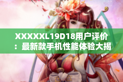 XXXXXL19D18用户评价：最新款手机性能体验大揭秘