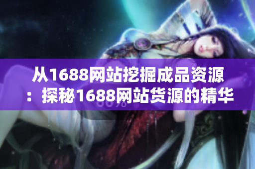 从1688网站挖掘成品资源：探秘1688网站货源的精华