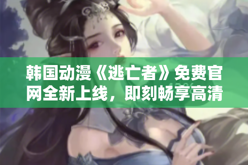 韩国动漫《逃亡者》免费官网全新上线，即刻畅享高清观影乐趣