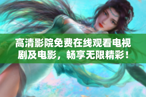 高清影院免费在线观看电视剧及电影，畅享无限精彩！