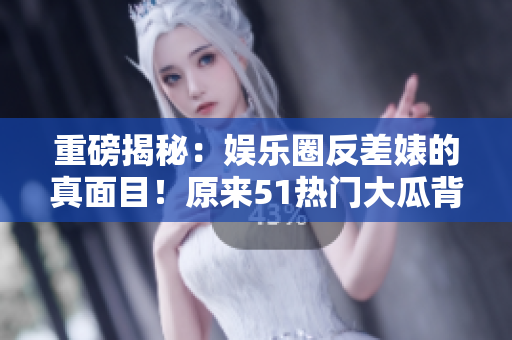 重磅揭秘：娱乐圈反差婊的真面目！原来51热门大瓜背后是电磁炉？！