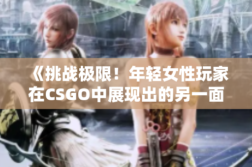 《挑战极限！年轻女性玩家在CSGO中展现出的另一面》