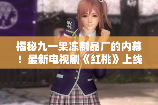 揭秘九一果冻制品厂的内幕！最新电视剧《红桃》上线啦