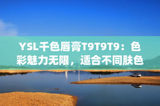 YSL千色唇膏T9T9T9：色彩魅力无限，适合不同肤色的完美选择(1)