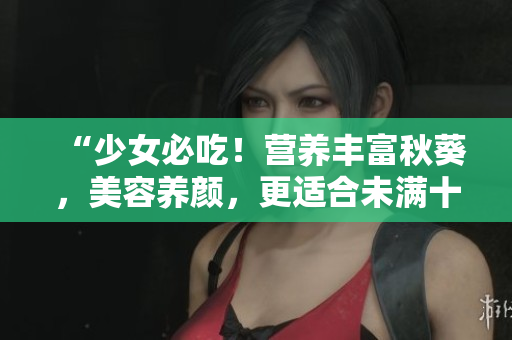“少女必吃！营养丰富秋葵，美容养颜，更适合未满十八岁的女生”