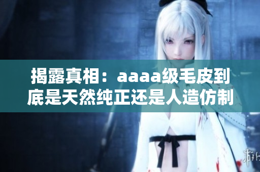揭露真相：aaaa级毛皮到底是天然纯正还是人造仿制？
