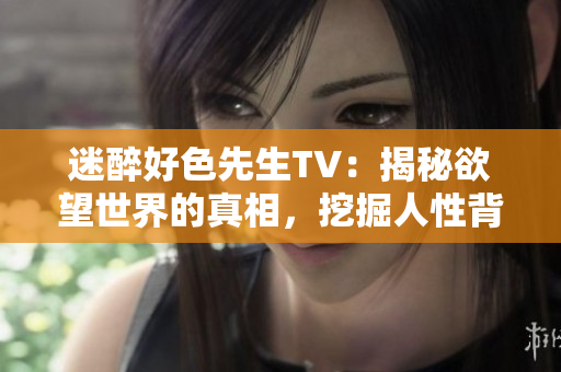 迷醉好色先生TV：揭秘欲望世界的真相，挖掘人性背后的故事