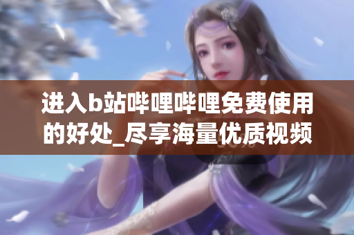 进入b站哔哩哔哩免费使用的好处_尽享海量优质视频资源