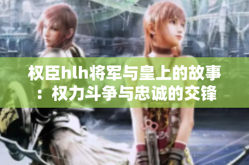 权臣hlh将军与皇上的故事：权力斗争与忠诚的交锋