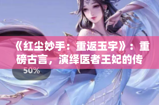 《红尘妙手：重返玉宇》：重磅古言，演绎医者王妃的传奇之路