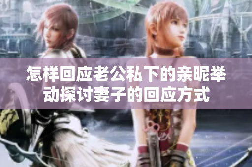 怎样回应老公私下的亲昵举动探讨妻子的回应方式