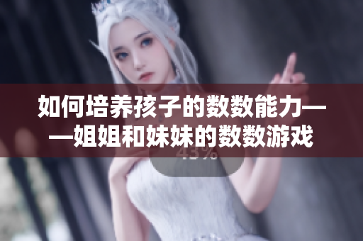 如何培养孩子的数数能力——姐姐和妹妹的数数游戏