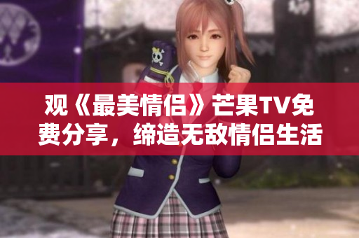 观《最美情侣》芒果TV免费分享，缔造无敌情侣生活！