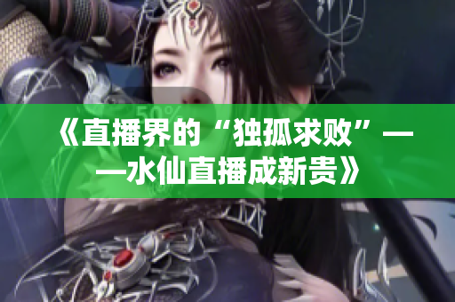 《直播界的“独孤求败”――水仙直播成新贵》