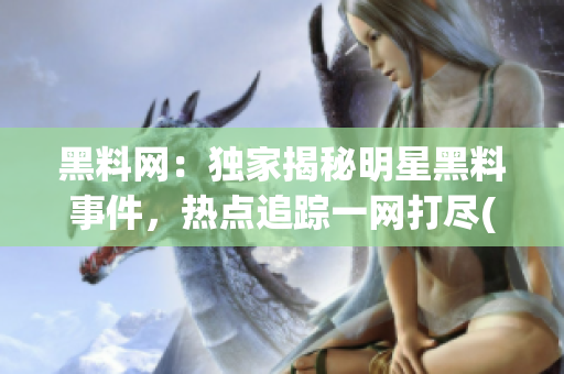 黑料网：独家揭秘明星黑料事件，热点追踪一网打尽(1)