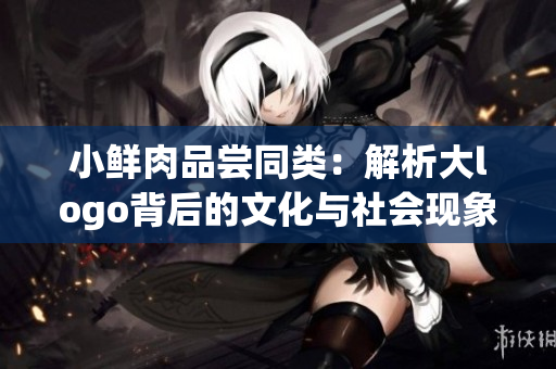 小鲜肉品尝同类：解析大logo背后的文化与社会现象
