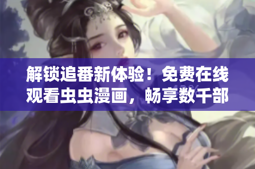 解锁追番新体验！免费在线观看虫虫漫画，畅享数千部精品漫画资源