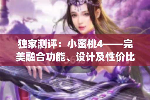 独家测评：小蜜桃4——完美融合功能、设计及性价比的平衡之作(1)