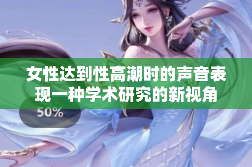女性达到性高潮时的声音表现一种学术研究的新视角