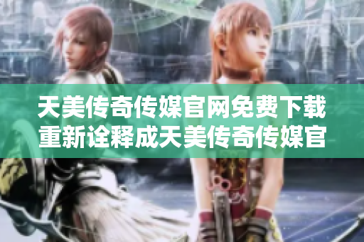 天美传奇传媒官网免费下载重新诠释成天美传奇传媒官网免费资源获取