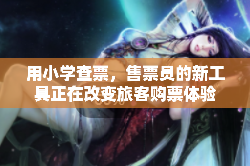 用小学查票，售票员的新工具正在改变旅客购票体验
