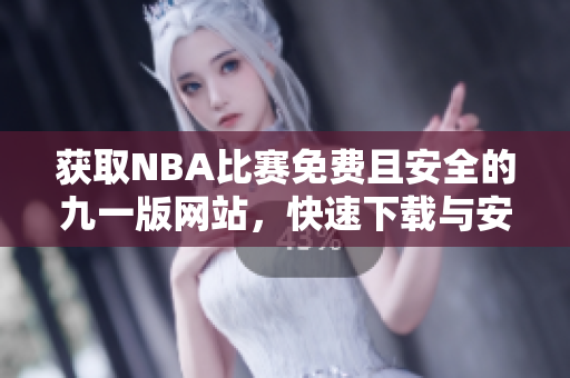 获取NBA比赛免费且安全的九一版网站，快速下载与安装