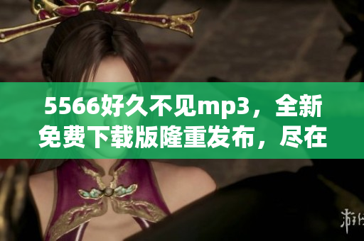 5566好久不见mp3，全新免费下载版隆重发布，尽在指尖间！(1)