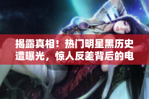 揭露真相！热门明星黑历史遭曝光，惊人反差背后的电磁炉故事