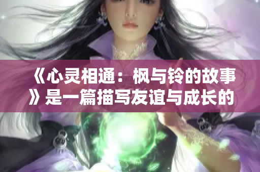 《心灵相通：枫与铃的故事》是一篇描写友谊与成长的文章