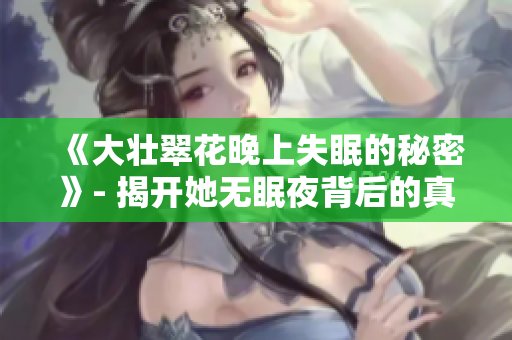 《大壮翠花晚上失眠的秘密》- 揭开她无眠夜背后的真相