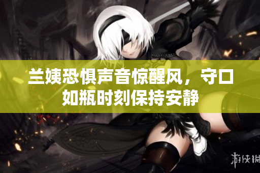 兰姨恐惧声音惊醒风，守口如瓶时刻保持安静