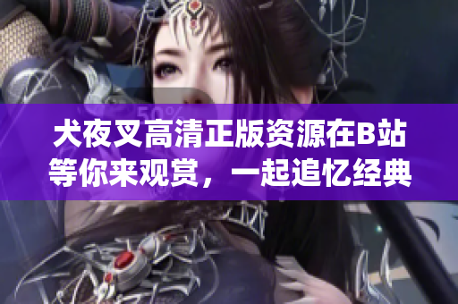 犬夜叉高清正版资源在B站等你来观赏，一起追忆经典动漫情怀(1)